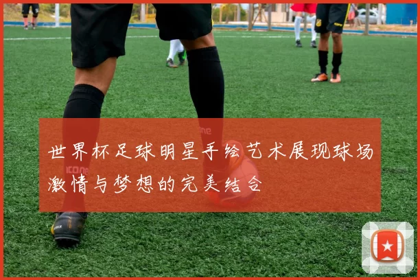 世界杯足球明星手绘艺术展现球场激情与梦想的完美结合
