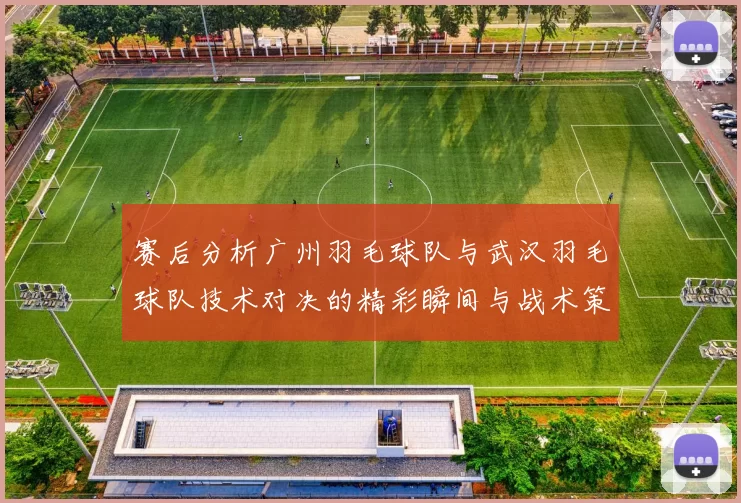 赛后分析广州羽毛球队与武汉羽毛球队技术对决的精彩瞬间与战术策略