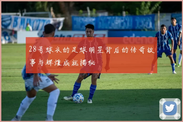 28号球衣的足球明星背后的传奇故事与辉煌成就揭秘