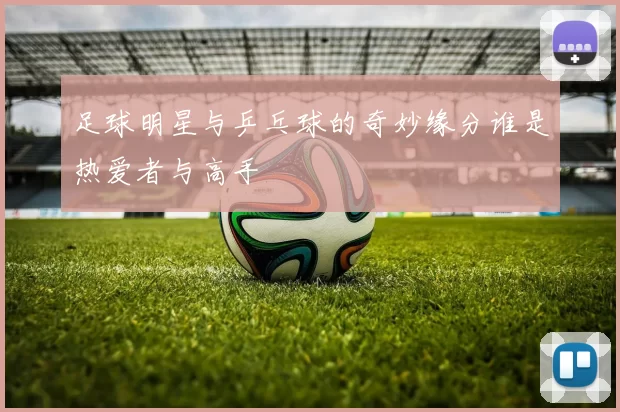 足球明星与乒乓球的奇妙缘分谁是热爱者与高手