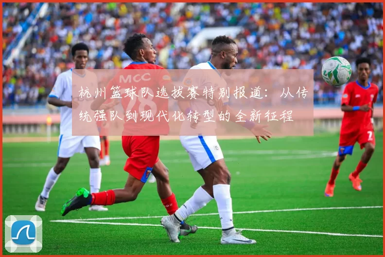 杭州篮球队选拔赛特别报道：从传统强队到现代化转型的全新征程