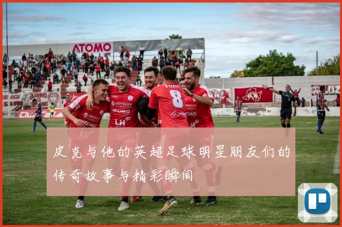 皮克与他的英超足球明星朋友们的传奇故事与精彩瞬间