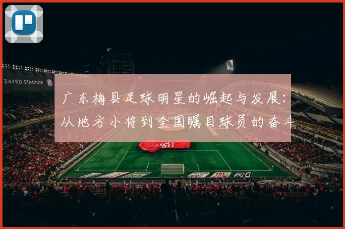 广东梅县足球明星的崛起与发展：从地方小将到全国瞩目球员的奋斗历程