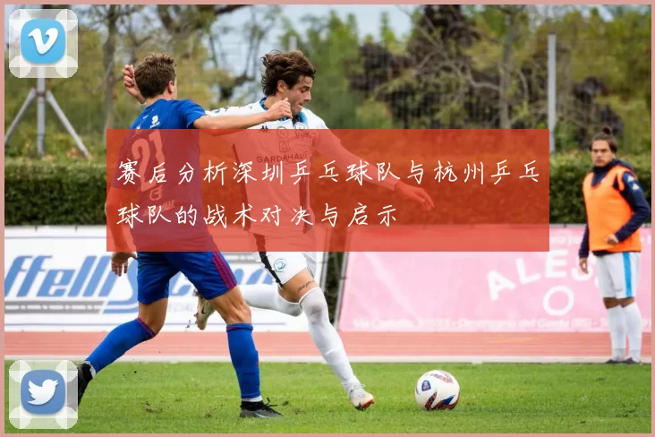 赛后分析深圳乒乓球队与杭州乒乓球队的战术对决与启示