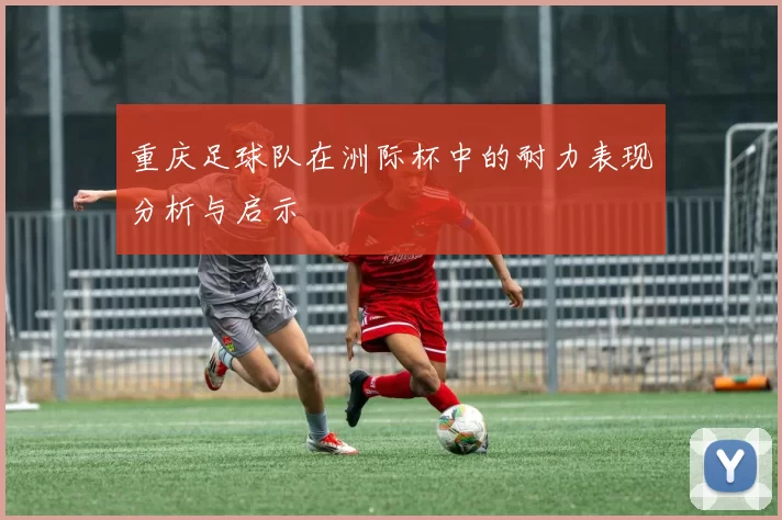重庆足球队在洲际杯中的耐力表现分析与启示