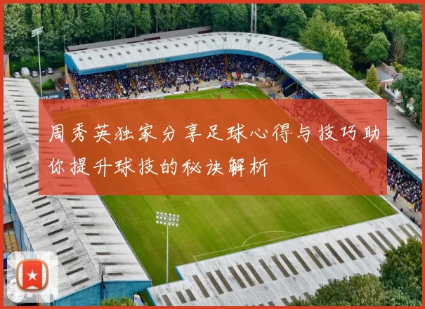 周秀英独家分享足球心得与技巧助你提升球技的秘诀解析