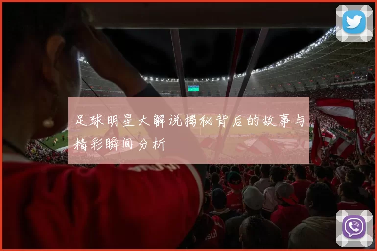 足球明星大解说揭秘背后的故事与精彩瞬间分析
