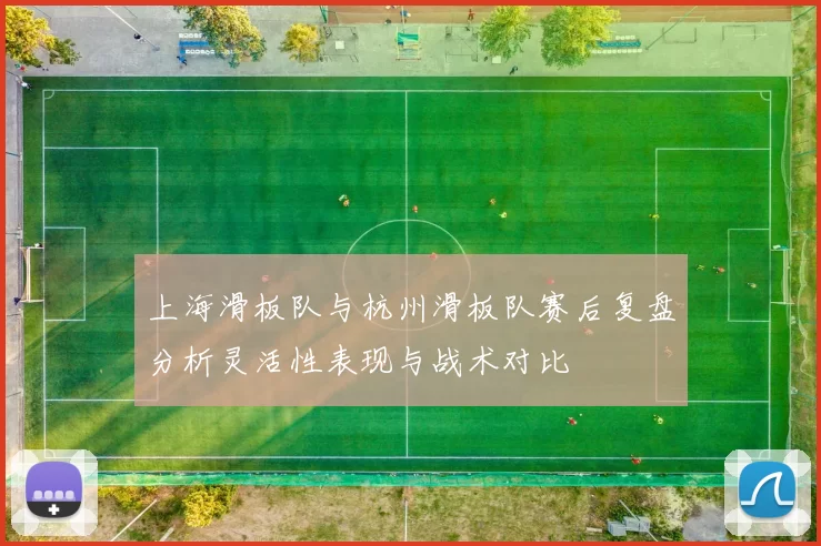 上海滑板队与杭州滑板队赛后复盘分析灵活性表现与战术对比
