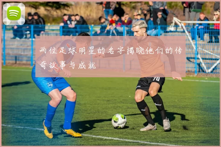 两位足球明星的名字揭晓他们的传奇故事与成就
