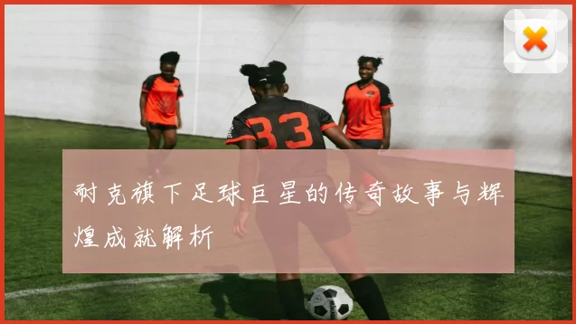 耐克旗下足球巨星的传奇故事与辉煌成就解析
