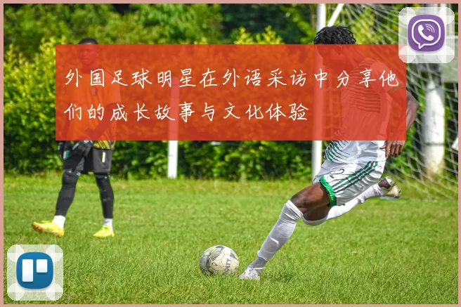 外国足球明星在外语采访中分享他们的成长故事与文化体验