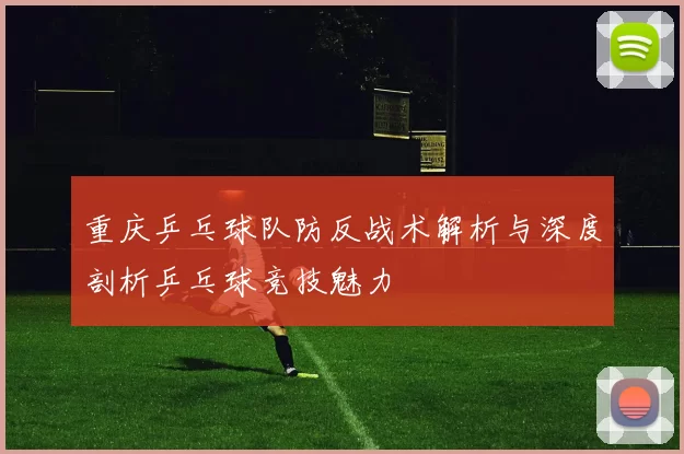 重庆乒乓球队防反战术解析与深度剖析乒乓球竞技魅力