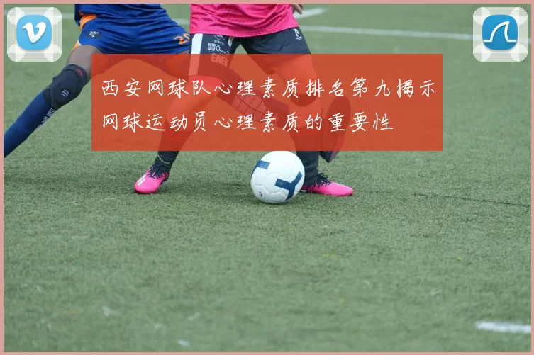 西安网球队心理素质排名第九揭示网球运动员心理素质的重要性