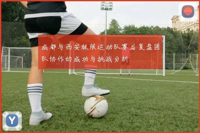 成都与西安极限运动队赛后复盘团队协作的成功与挑战分析