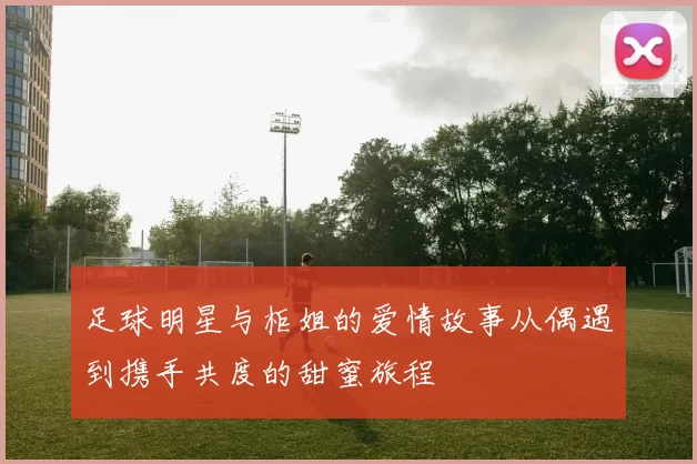 足球明星与柜姐的爱情故事从偶遇到携手共度的甜蜜旅程