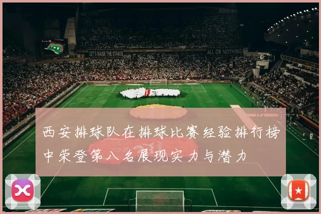 西安排球队在排球比赛经验排行榜中荣登第八名展现实力与潜力