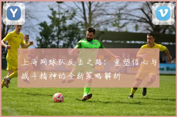 上海网球队反击之路：重塑信心与战斗精神的全新策略解析