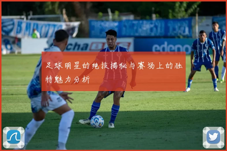 足球明星的绝技揭秘与赛场上的独特魅力分析