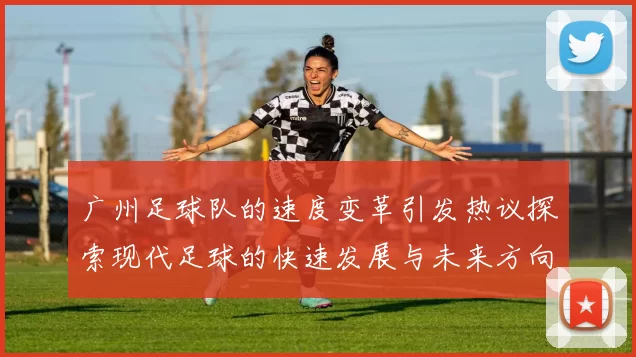 广州足球队的速度变革引发热议探索现代足球的快速发展与未来方向