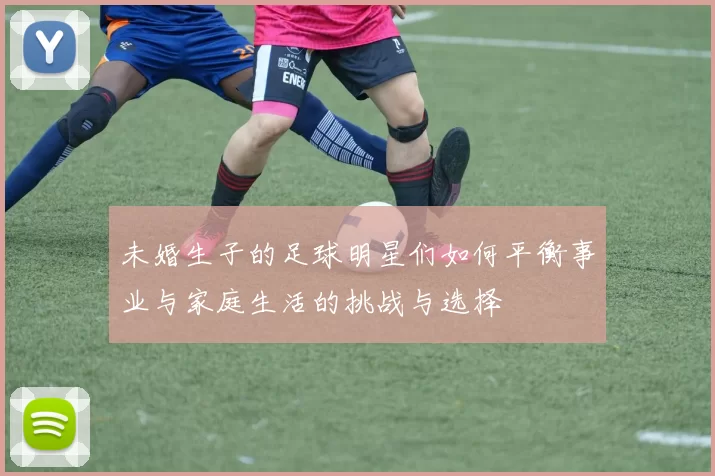 未婚生子的足球明星们如何平衡事业与家庭生活的挑战与选择