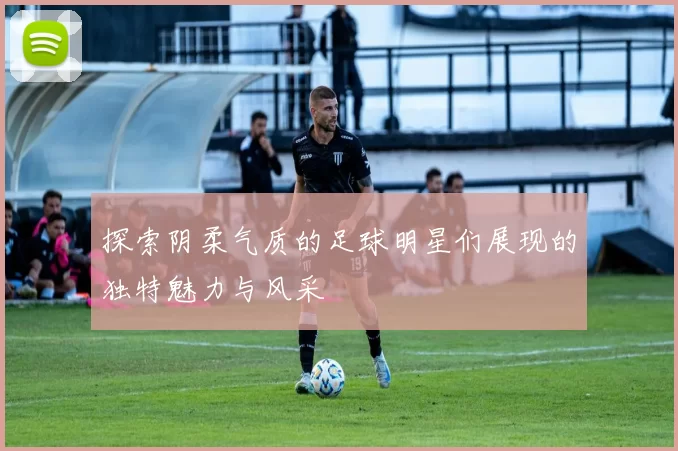 探索阴柔气质的足球明星们展现的独特魅力与风采