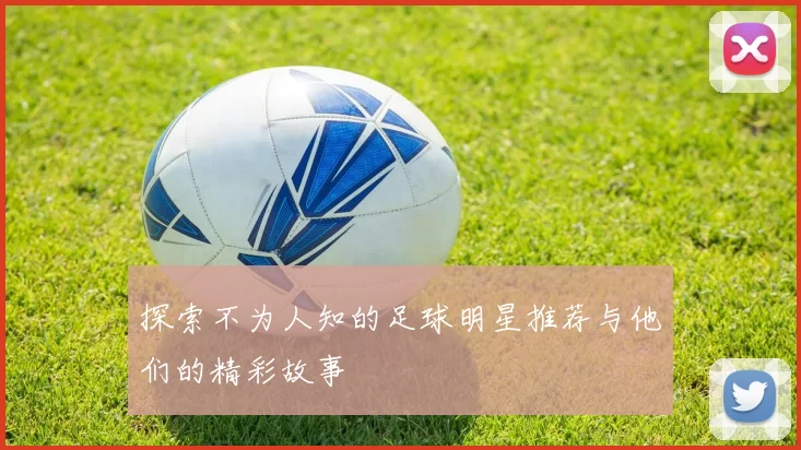 探索不为人知的足球明星推荐与他们的精彩故事