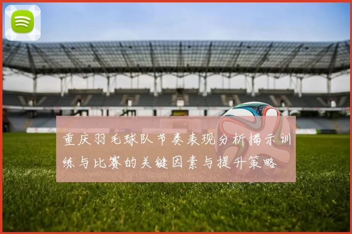 重庆羽毛球队节奏表现分析揭示训练与比赛的关键因素与提升策略
