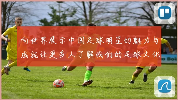 向世界展示中国足球明星的魅力与成就让更多人了解我们的足球文化