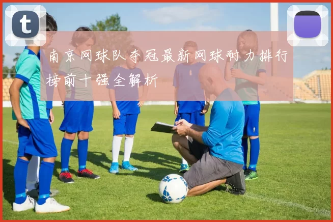 南京网球队夺冠最新网球耐力排行榜前十强全解析