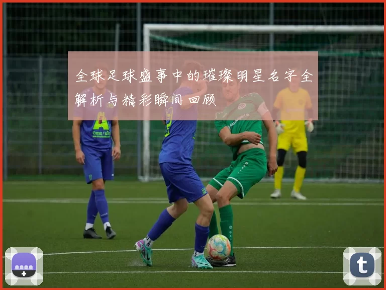 全球足球盛事中的璀璨明星名字全解析与精彩瞬间回顾