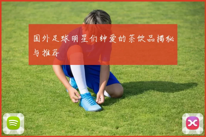 国外足球明星们钟爱的茶饮品揭秘与推荐