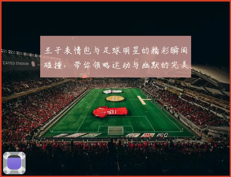 王子表情包与足球明星的精彩瞬间碰撞，带你领略运动与幽默的完美结合