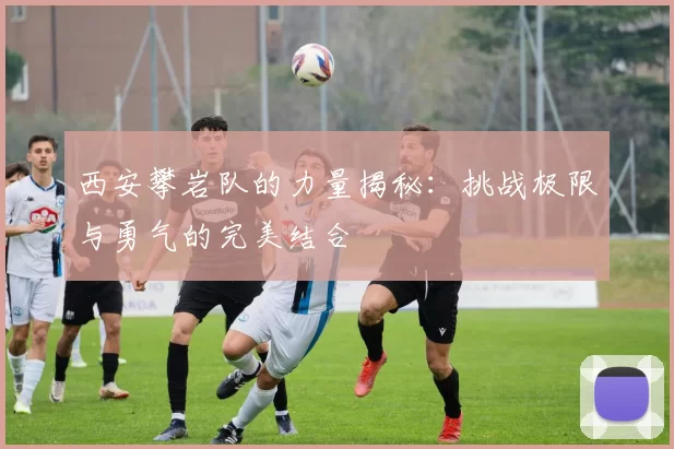 西安攀岩队的力量揭秘：挑战极限与勇气的完美结合