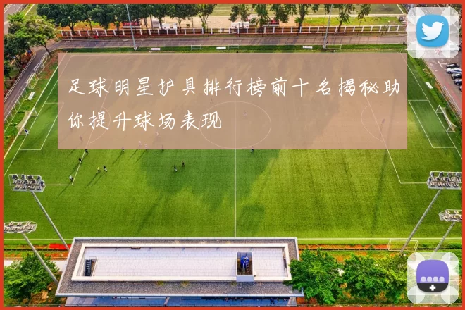 足球明星护具排行榜前十名揭秘助你提升球场表现