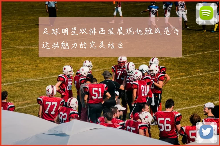 足球明星双排西装展现优雅风范与运动魅力的完美结合