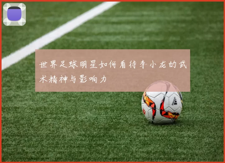 世界足球明星如何看待李小龙的武术精神与影响力
