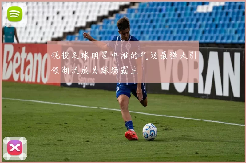 现役足球明星中谁的气场最强大引领潮流成为球场霸主