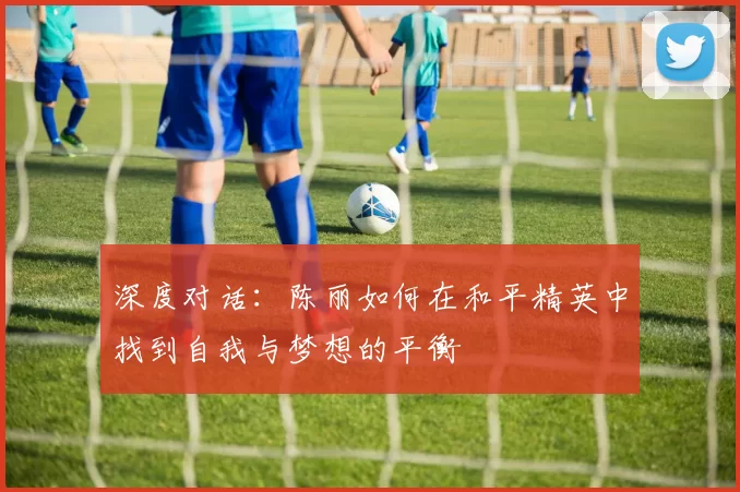 深度对话：陈丽如何在和平精英中找到自我与梦想的平衡