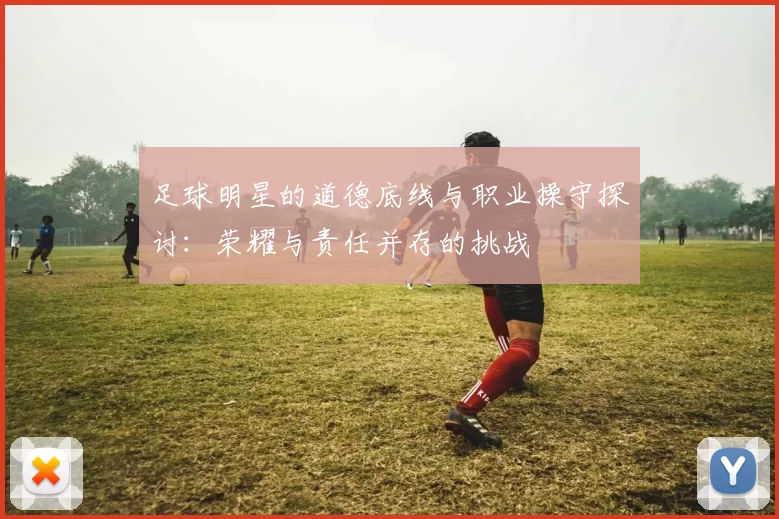 足球明星的道德底线与职业操守探讨：荣耀与责任并存的挑战