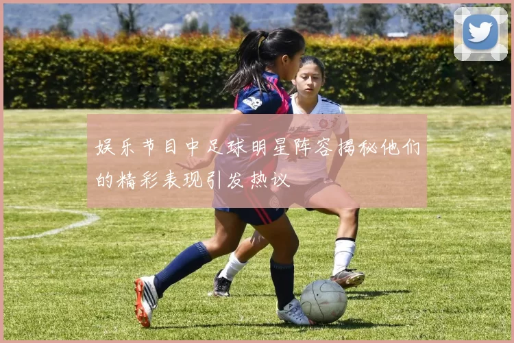 娱乐节目中足球明星阵容揭秘他们的精彩表现引发热议