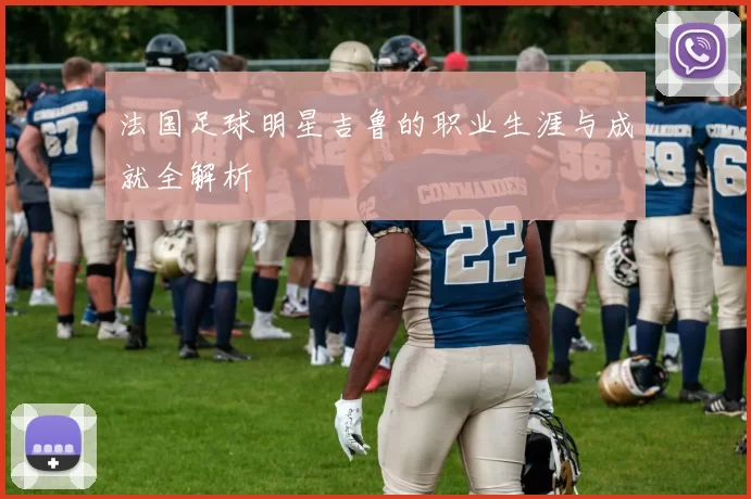 法国足球明星吉鲁的职业生涯与成就全解析