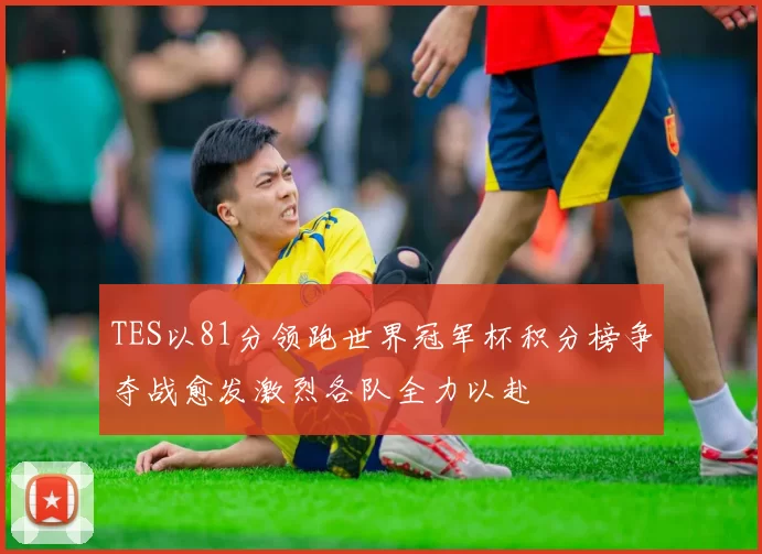 TES以81分领跑世界冠军杯积分榜争夺战愈发激烈各队全力以赴