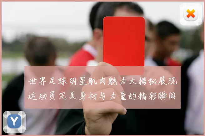 世界足球明星肌肉魅力大揭秘展现运动员完美身材与力量的精彩瞬间
