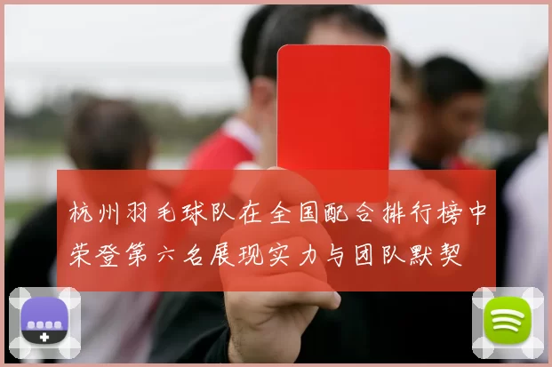 杭州羽毛球队在全国配合排行榜中荣登第六名展现实力与团队默契