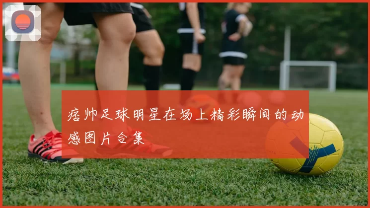 痞帅足球明星在场上精彩瞬间的动感图片合集