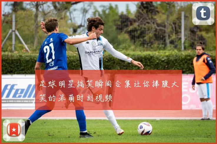 足球明星搞笑瞬间合集让你捧腹大笑的呆萌时刻视频