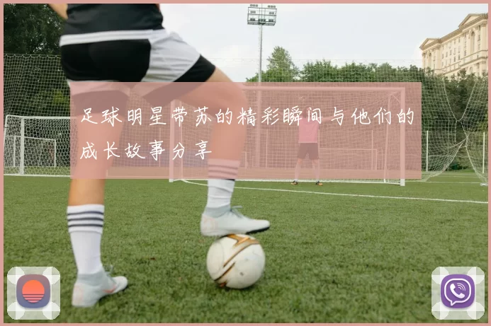 足球明星带苏的精彩瞬间与他们的成长故事分享