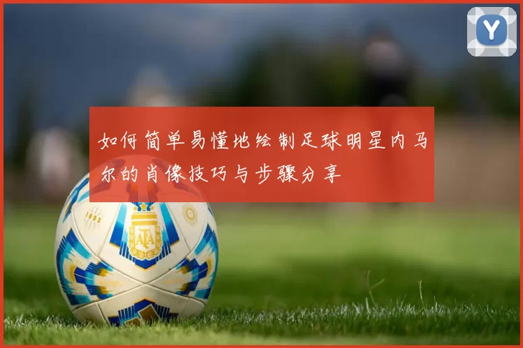 如何简单易懂地绘制足球明星内马尔的肖像技巧与步骤分享