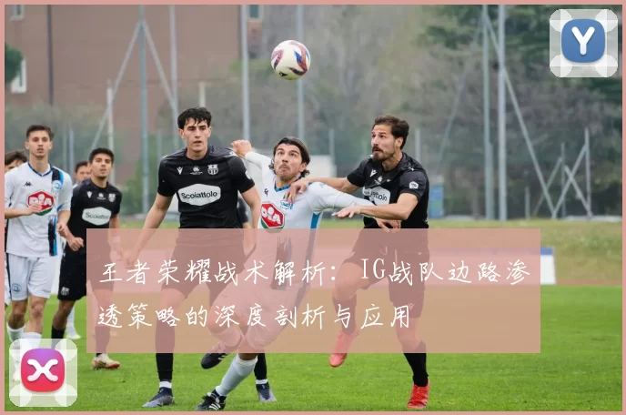 王者荣耀战术解析：IG战队边路渗透策略的深度剖析与应用