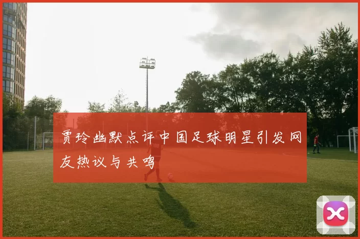 贾玲幽默点评中国足球明星引发网友热议与共鸣